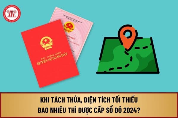 Khi tách thửa, diện tích tối thiểu bao nhiêu thì được cấp sổ đỏ 2024? Tối thiểu bao nhiêu m2 thì được cấp sổ đỏ lần đầu 2024?