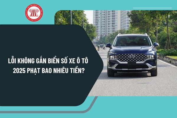 Lỗi không gắn biển số xe ô tô 2025 phạt bao nhiêu tiền? Lỗi không gắn biển số xe ô tô 2025 trừ bao nhiêu điểm?