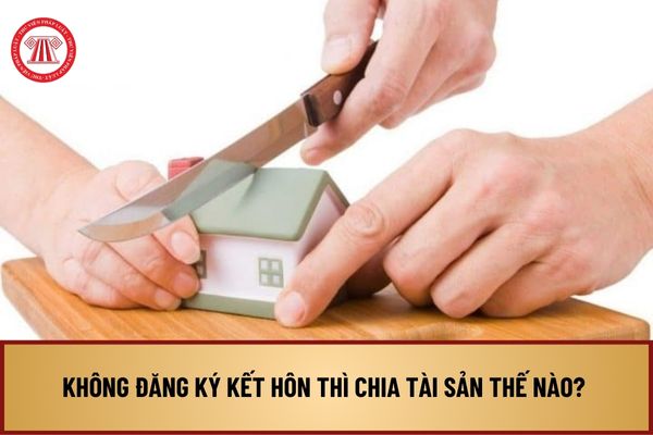 Không đăng ký kết hôn thì chia tài sản thế nào? Tài sản chung được chia như thế nào khi không đăng ký kết hôn?