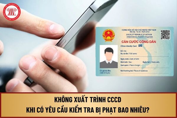 Không xuất trình CCCD khi có yêu cầu kiểm tra bị phạt bao nhiêu? Trường hợp nào phải cấp đổi thẻ căn cước?