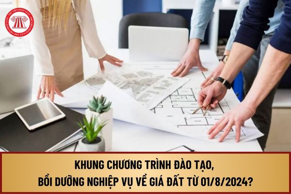 Khung chương trình đào tạo, bồi dưỡng nghiệp vụ về giá đất từ ngày 01/8/2024  tại Thông tư 12 như thế nào?