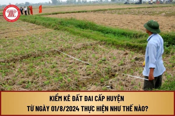 Kiểm kê đất đai cấp huyện từ ngày 01/8/2024 theo Thông tư 08/2024 được thực hiện như thế nào?