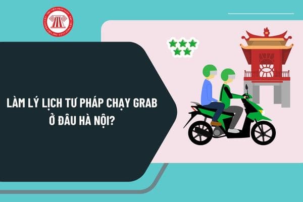 Làm lý lịch tư pháp chạy Grab ở đâu Hà Nội? Xin cấp phiếu lý lịch tư pháp chạy Grab mất bao nhiêu tiền?