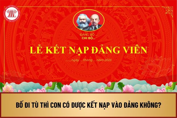 Bố đi tù thì con có được kết nạp vào Đảng không? Phương pháp thẩm tra, xác minh lý lịch để được kết nạp Đảng ra sao?