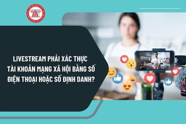 Từ 25/12/2024, muốn livestream phải xác thực tài khoản mạng xã hội bằng số điện thoại hoặc số định danh đúng không?