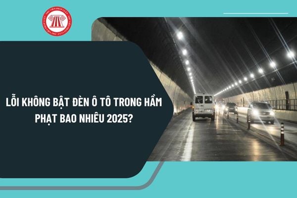 Lỗi không bật đèn ô tô trong hầm phạt bao nhiêu 2025? Giao thông trong hầm đường bộ được quy định như thế nào?