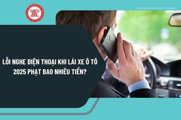 Lỗi nghe điện thoại khi lái xe ô tô 2025 phạt bao nhiêu tiền? Nghe điện thoại khi lái xe ô tô 2025 bị trừ bao nhiêu điểm?