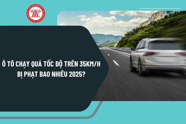 Ô tô chạy quá tốc độ trên 35km/h bị phạt bao nhiêu 2025? Lỗi ô tô chạy quá tốc độ trên 35km/h bị trừ bao nhiêu điểm?