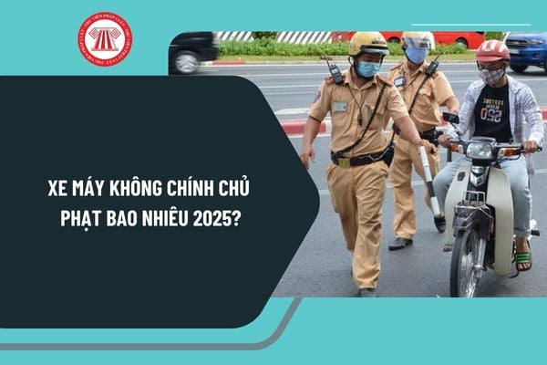 Xe máy không chính chủ phạt bao nhiêu 2025? Khi nào phạt lỗi xe máy không chính chủ năm 2025?