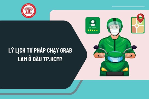 Lý lịch tư pháp chạy Grab làm ở đâu TP HCM? Bao lâu thì người đăng ký chạy Grab nhận Phiếu lý lịch tư pháp?