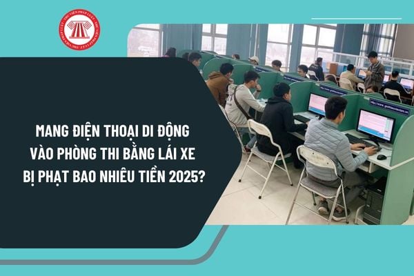 Mang điện thoại di động vào phòng thi bằng lái xe bị phạt bao nhiêu tiền 2025? Quy định về sát hạch lái xe ra sao?