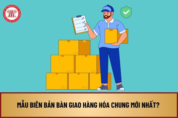 Mẫu biên bản bàn giao hàng hóa chung mới nhất? Tải về mẫu biên bản bàn giao hàng hóa chung ở đâu?