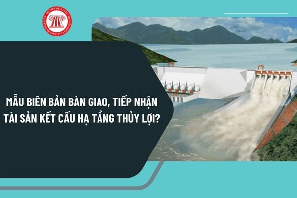 Mẫu biên bản bàn giao, tiếp nhận tài sản kết cấu hạ tầng thủy lợi mới nhất theo Nghị định 08 như thế nào?