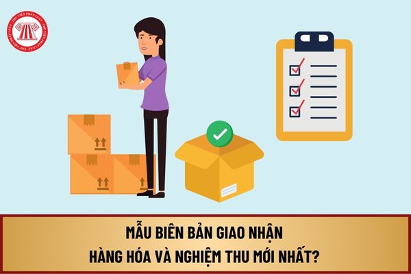 Mẫu biên bản giao nhận hàng hóa và nghiệm thu mới nhất? Tải về biên bản giao nhận hàng hóa và nghiệm thu?