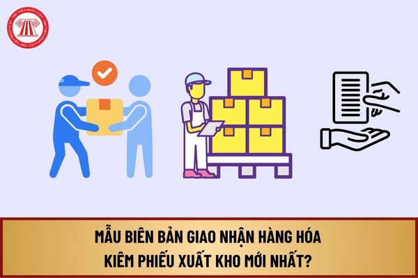 Mẫu Biên bản giao nhận hàng hóa kiêm phiếu xuất kho mới nhất? Tải về Biên bản giao nhận hàng hóa kiêm phiếu xuất kho?