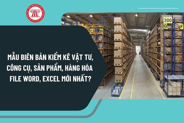 Mẫu biên bản kiểm kê vật tư, công cụ, sản phẩm, hàng hóa file Word, Excel mới nhất dành cho doanh nghiệp?