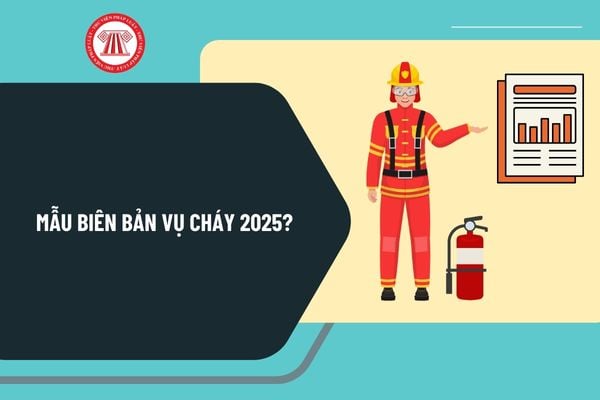 Mẫu Biên bản vụ cháy 2025 mới nhất? Tải mẫu Biên bản vụ cháy 2025 ở đâu? Hướng dẫn lập biên bản vụ cháy ra sao?