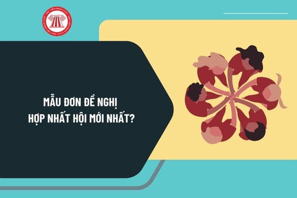 Mẫu đơn đề nghị hợp nhất hội mới nhất? Hướng dẫn lập mẫu đơn đề nghị hợp nhất hội như thế nào?