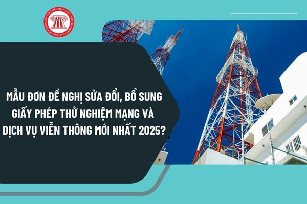 Mẫu đơn đề nghị sửa đổi, bổ sung giấy phép thử nghiệm mạng và dịch vụ viễn thông mới nhất 2025?