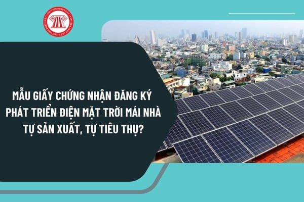 Mẫu giấy chứng nhận đăng ký phát triển điện mặt trời mái nhà tự sản xuất, tự tiêu thụ mới nhất theo Nghị định 135 ra sao?