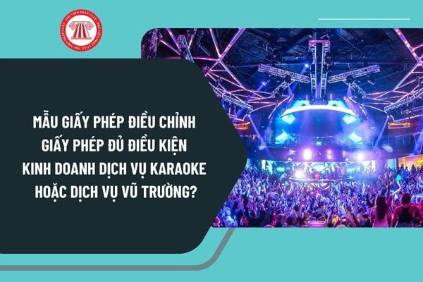 Mẫu giấy phép điều chỉnh Giấy phép đủ điều kiện kinh doanh dịch vụ karaoke hoặc dịch vụ vũ trường mới nhất?