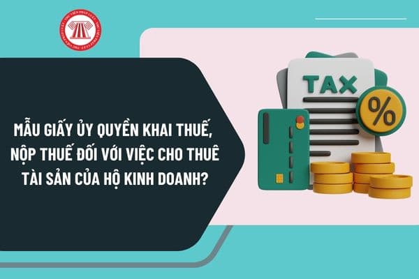 Mẫu Giấy ủy quyền khai thuế, nộp thuế đối với việc cho thuê tài sản của Hộ kinh doanh mới nhất?