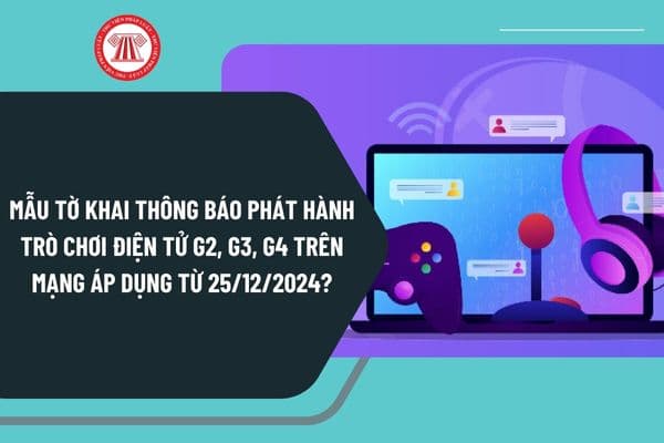 Mẫu Tờ khai thông báo phát hành trò chơi điện tử G2, G3, G4 trên mạng áp dụng từ ngày 25/12/2024 như thế nào?