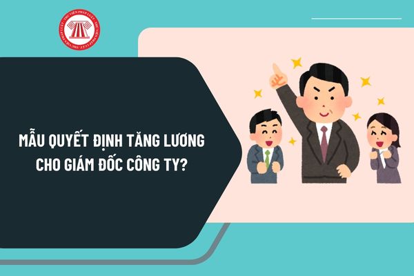 Mẫu quyết định tăng lương cho Giám đốc Công ty mới nhất? Hướng dẫn viết mẫu quyết định tăng lương cho Giám đốc Công ty?