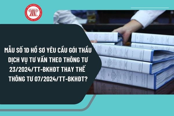 Mẫu số 1D hồ sơ yêu cầu gói thầu dịch vụ tư vấn theo Thông tư 23/2024/TT-BKHĐT thay thế Thông tư 07/2024/TT-BKHĐT?