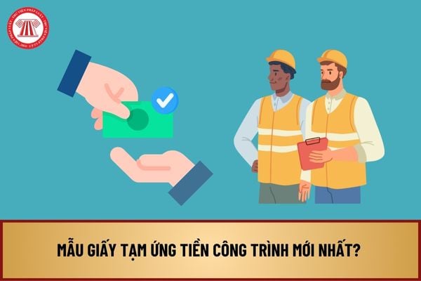 Mẫu giấy tạm ứng tiền công trình mới nhất? Hướng dẫn làm giấy tạm ứng tiền công trình như thế nào?