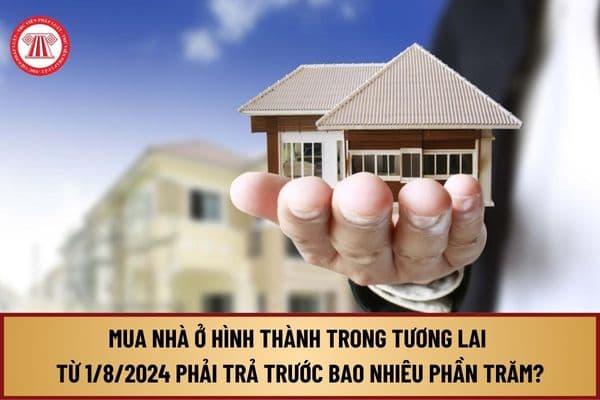 Mua nhà ở hình thành trong tương lai từ ngày 01/8/2024 phải trả trước bao nhiêu phần trăm?