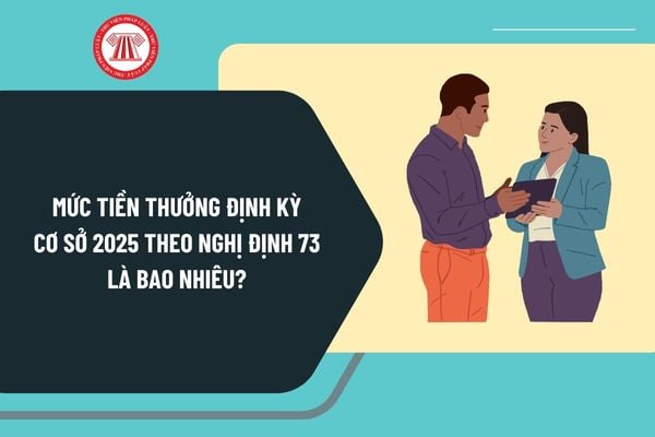 Mức tiền thưởng định kỳ 2025 theo Nghị Định 73 là bao nhiêu? Chế độ tiền thưởng theo Nghị định 73 ra sao?