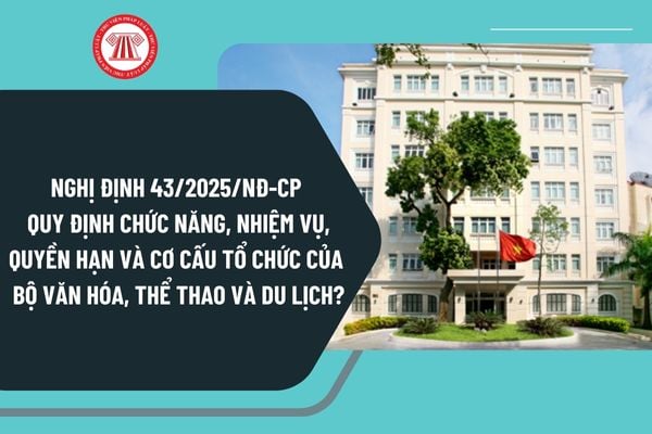 Nghị định 43/2025/NĐ-CP quy định chức năng, nhiệm vụ, quyền hạn và cơ cấu tổ chức của Bộ Văn hóa, Thể thao và Du lịch?