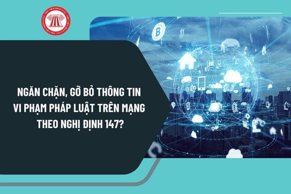 Ngăn chặn, gỡ bỏ thông tin vi phạm pháp luật trên mạng theo Nghị định 147 được quy định như thế nào?