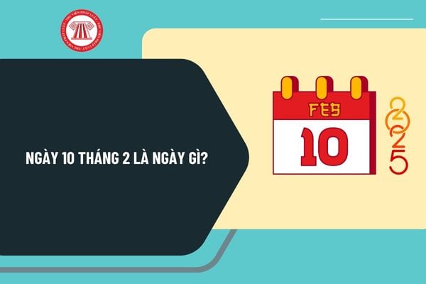 Ngày 10 tháng 2 là ngày gì? Ngày 10 tháng 2 năm 2025 là ngày bao nhiêu âm? Ngày 10 2 2025 là thứ mấy?