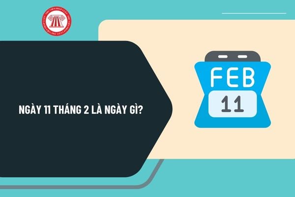 Ngày 11 tháng 2 là ngày gì? Ngày 11 tháng 2 có sự kiện gì ở Việt Nam và thế giới? Ngày 11 tháng 2 năm 2025 là ngày mấy âm?