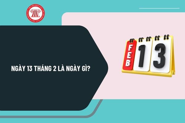 Ngày 13 tháng 2 là ngày gì? Ngày 13 tháng 2 năm 2025 là ngày mấy âm? Ngày 13 tháng 2 có sự kiện gì ở Việt Nam? 