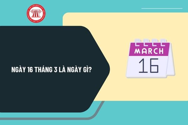 Ngày 16 tháng 3 là ngày gì? Ngày 16 tháng 3 có sự kiện gì ở Việt Nam? Ngày 16 3 2025 là ngày bao nhiêu âm?