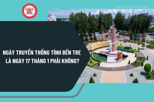 Ngày truyền thống tỉnh Bến Tre là ngày 17 tháng 1 phải không? Tổ chức kỷ niệm Ngày truyền thống tỉnh Bến Tre thế nào?