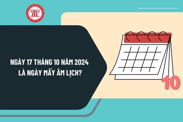 Ngày 17 tháng 10 năm 2024 là ngày mấy âm lịch? Ngày 17 tháng 10 năm 2024 là thứ mấy trong tuần?