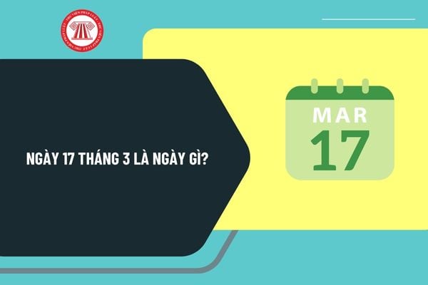 Ngày 17 tháng 3 là ngày gì? Ngày 17 3 2025 là ngày bao nhiêu âm? Ngày 17 3 có sự kiện gì ở Việt Nam?