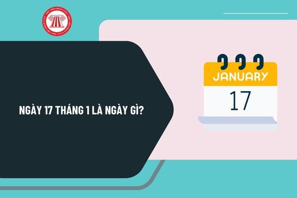 Ngày 17 tháng 1 là ngày gì? Ngày 17 tháng 1 năm 2025 là ngày mấy âm lịch? Ngày 17 tháng 1 năm 2025 là thứ mấy?