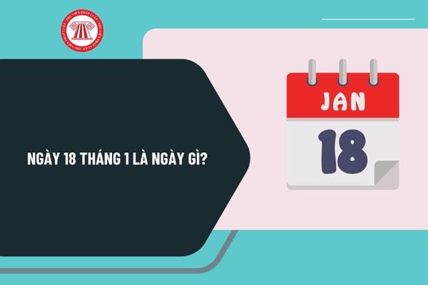 Ngày 18 tháng 1 là ngày gì? Ngày 18 tháng 1 có sự kiện gì ở Việt Nam? Ngày 18 tháng 1 năm 2025 là ngày mấy âm?