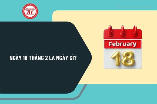 Ngày 18 tháng 2 là ngày gì? Ngày 18 tháng 2 có sự kiện gì ở Việt Nam và thế giới? Ngày 18 tháng 2 năm 2025 là ngày mấy âm?