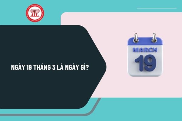 Ngày 19 tháng 3 là ngày gì? Ngày 19 3 2025 là ngày bao nhiêu âm lịch? Ngày 19 tháng 3 có sự kiện gì ở Việt Nam?