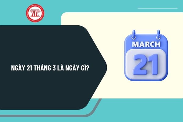 Ngày 21 tháng 3 là ngày gì? Ngày 21 tháng 3 có sự kiện gì ở Việt Nam? Ngày 21 3 2025 là ngày bao nhiêu âm?