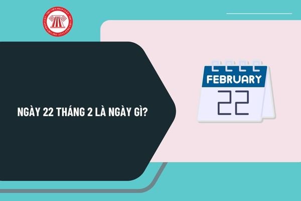 Ngày 22 tháng 2 là ngày gì? Ngày 22 2 2025 là ngày mấy âm lịch? Ngày 22 tháng 2 có sự kiện gì ở Việt Nam và thế giới? 