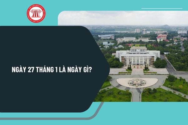 Ngày 27 tháng 1 là ngày gì? Ngày 27 tháng 1 có sự kiện gì ở Việt Nam? Ngày 27 tháng 1 năm 2025 là ngày mấy âm lịch?