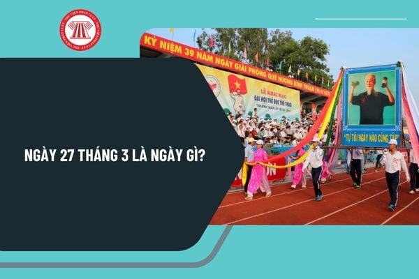 Ngày 27 tháng 3 là ngày gì? Ngày 27 3 2025 là ngày bao nhiêu âm? Ngày 27 tháng 3 có sự kiện gì ở Việt Nam?