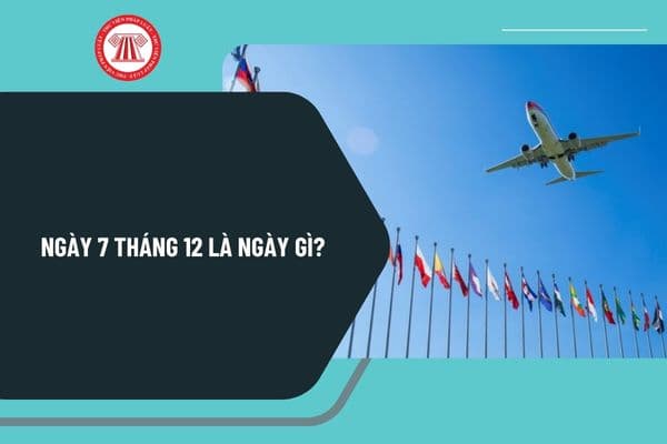 Ngày 7 tháng 12 là ngày gì? Ngày 7 tháng 12 năm 2024 là ngày mấy âm lịch? Ngày 7 tháng 12 có sự kiện gì trên thế giới?